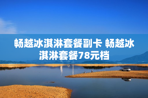 畅越冰淇淋套餐副卡 畅越冰淇淋套餐78元档