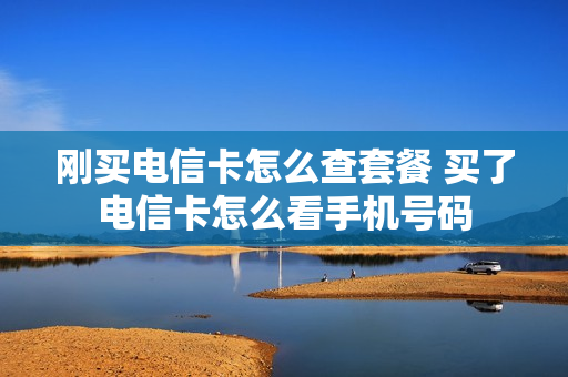 刚买电信卡怎么查套餐 买了电信卡怎么看手机号码