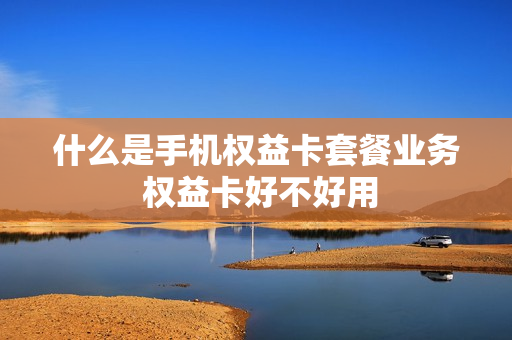 什么是手机权益卡套餐业务 权益卡好不好用