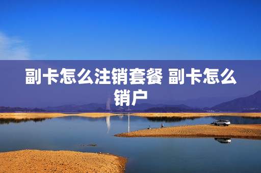 副卡怎么注销套餐 副卡怎么销户