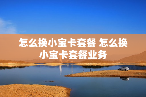 怎么换小宝卡套餐 怎么换小宝卡套餐业务
