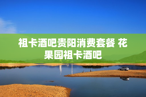 祖卡酒吧贵阳消费套餐 花果园祖卡酒吧
