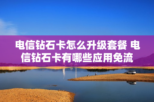电信钻石卡怎么升级套餐 电信钻石卡有哪些应用免流
