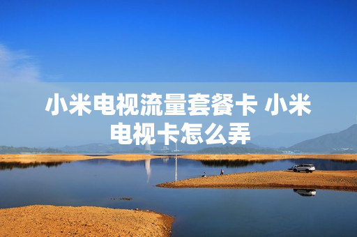 小米电视流量套餐卡 小米电视卡怎么弄