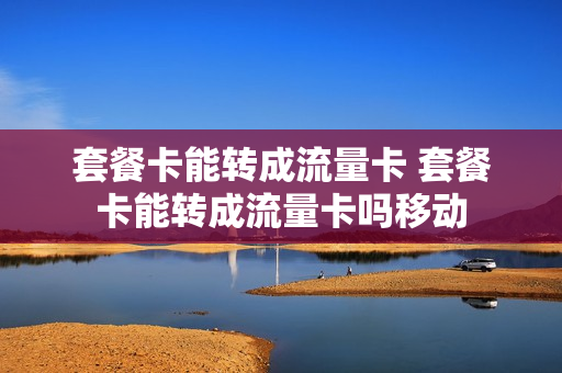 套餐卡能转成流量卡 套餐卡能转成流量卡吗移动