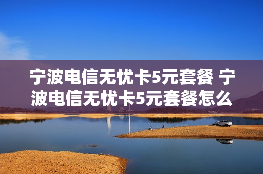 宁波电信无忧卡5元套餐 宁波电信无忧卡5元套餐怎么样