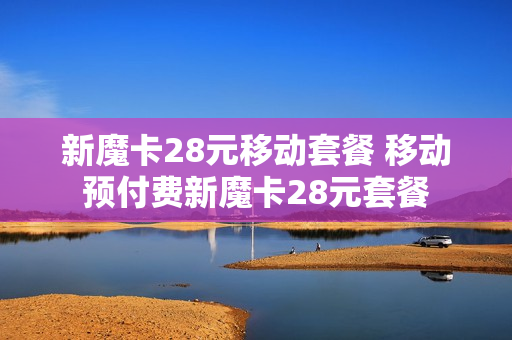 新魔卡28元移动套餐 移动预付费新魔卡28元套餐