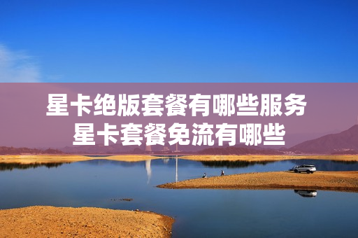 星卡绝版套餐有哪些服务 星卡套餐免流有哪些
