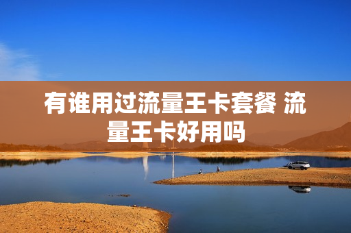 有谁用过流量王卡套餐 流量王卡好用吗