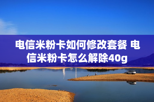 电信米粉卡如何修改套餐 电信米粉卡怎么解除40g