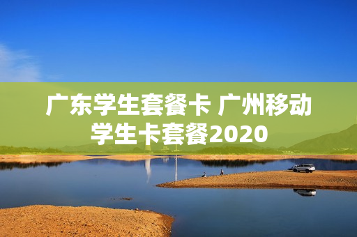 广东学生套餐卡 广州移动学生卡套餐2020