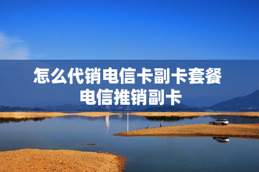 怎么代销电信卡副卡套餐 电信推销副卡