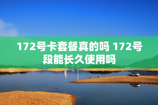 172号卡套餐真的吗 172号段能长久使用吗