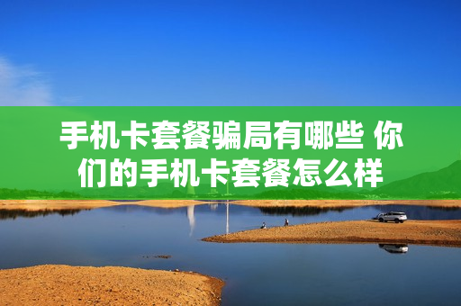 手机卡套餐骗局有哪些 你们的手机卡套餐怎么样