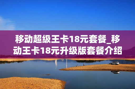 移动超级王卡18元套餐_移动王卡18元升级版套餐介绍