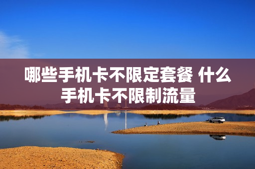 哪些手机卡不限定套餐 什么手机卡不限制流量
