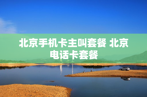 北京手机卡主叫套餐 北京电话卡套餐