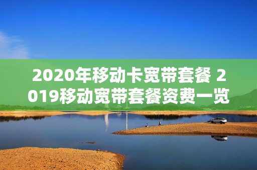 2020年移动卡宽带套餐 2019移动宽带套餐资费一览表