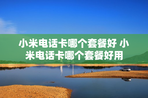 小米电话卡哪个套餐好 小米电话卡哪个套餐好用