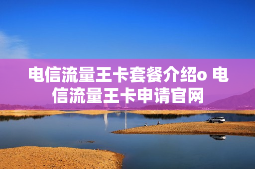 电信流量王卡套餐介绍o 电信流量王卡申请官网