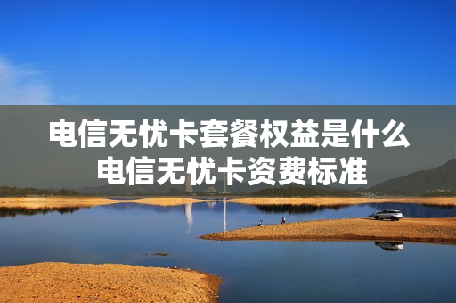 电信无忧卡套餐权益是什么 电信无忧卡资费标准