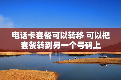 电话卡套餐可以转移 可以把套餐转到另一个号码上