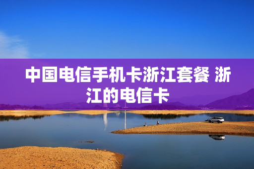 中国电信手机卡浙江套餐 浙江的电信卡