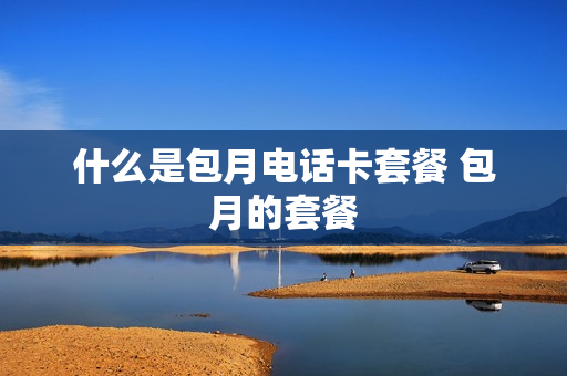 什么是包月电话卡套餐 包月的套餐