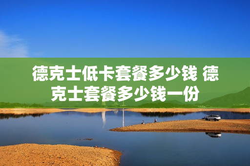 德克士低卡套餐多少钱 德克士套餐多少钱一份