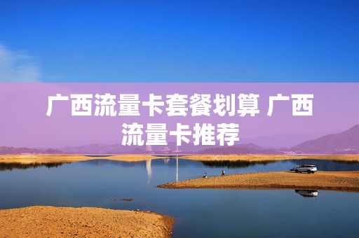 广西流量卡套餐划算 广西流量卡推荐