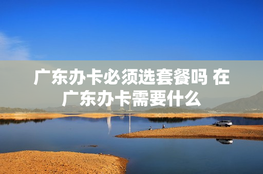 广东办卡必须选套餐吗 在广东办卡需要什么