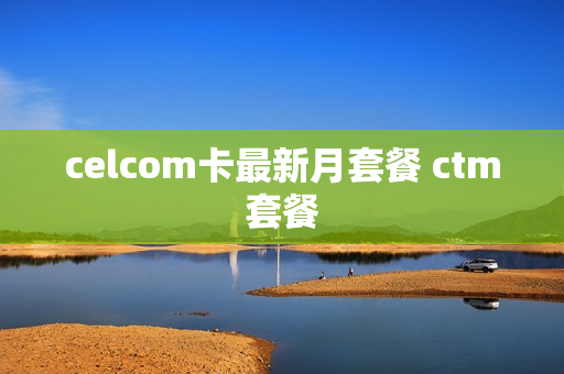 celcom卡最新月套餐 ctm套餐