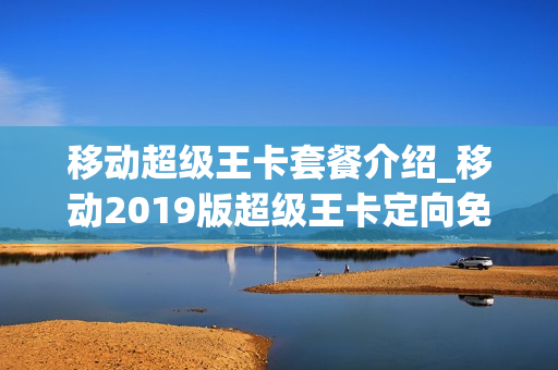 移动超级王卡套餐介绍_移动2019版超级王卡定向免费资源