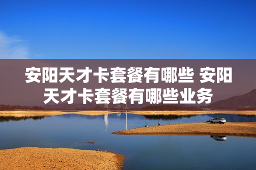 安阳天才卡套餐有哪些 安阳天才卡套餐有哪些业务
