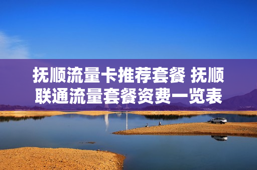 抚顺流量卡推荐套餐 抚顺联通流量套餐资费一览表