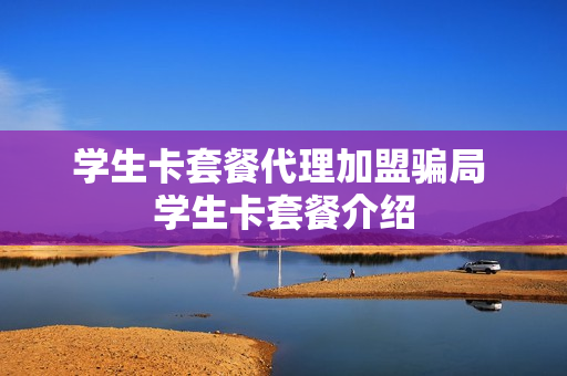 学生卡套餐代理加盟骗局 学生卡套餐介绍