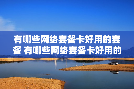 有哪些网络套餐卡好用的套餐 有哪些网络套餐卡好用的套餐