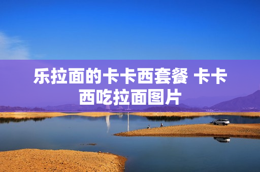 乐拉面的卡卡西套餐 卡卡西吃拉面图片