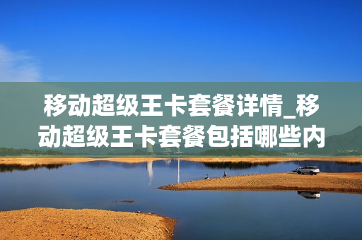 移动超级王卡套餐详情_移动超级王卡套餐包括哪些内容