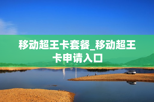 移动超王卡套餐_移动超王卡申请入口