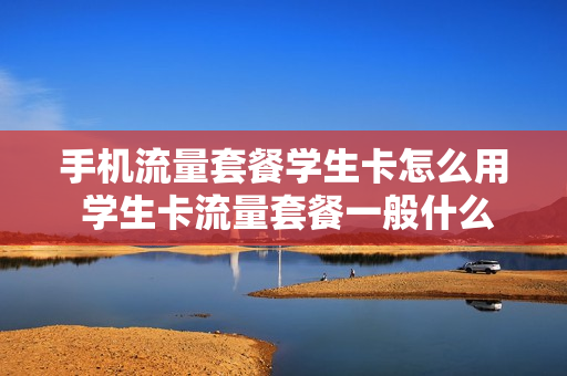 手机流量套餐学生卡怎么用 学生卡流量套餐一般什么时候截止