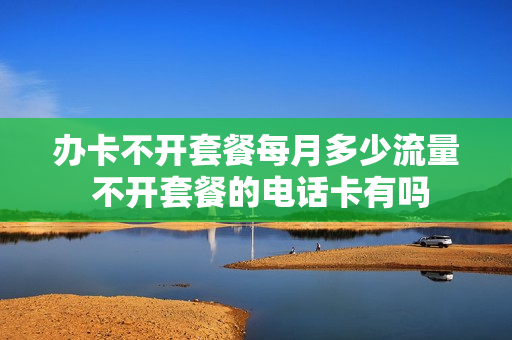 办卡不开套餐每月多少流量 不开套餐的电话卡有吗
