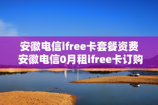 安徽电信ifree卡套餐资费 安徽电信0月租ifree卡订购