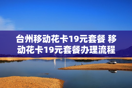 台州移动花卡19元套餐 移动花卡19元套餐办理流程