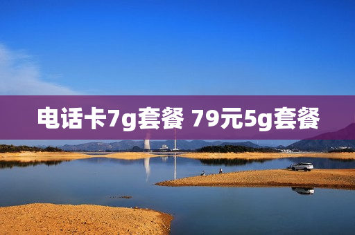 电话卡7g套餐 79元5g套餐