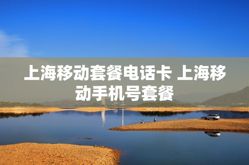 上海移动套餐电话卡 上海移动手机号套餐