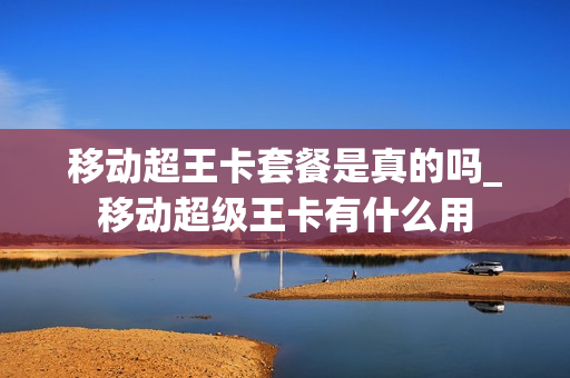 移动超王卡套餐是真的吗_移动超级王卡有什么用