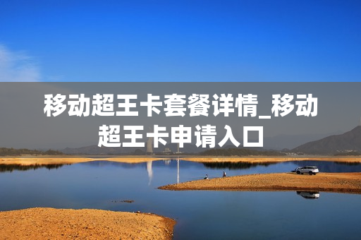 移动超王卡套餐详情_移动超王卡申请入口