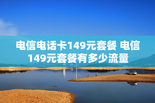 电信电话卡149元套餐 电信149元套餐有多少流量