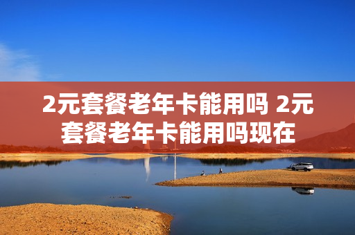 2元套餐老年卡能用吗 2元套餐老年卡能用吗现在